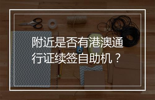 附近是否有港澳通行证续签自助机？