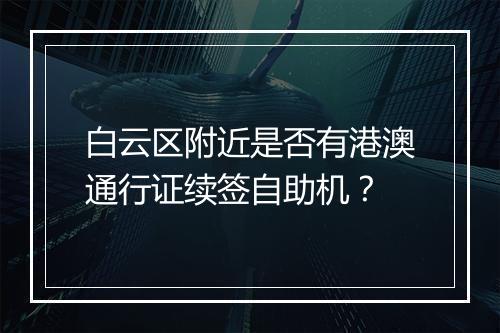 白云区附近是否有港澳通行证续签自助机？