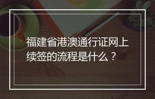 福建省港澳通行证网上续签的流程是什么？