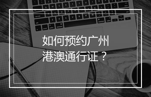 如何预约广州港澳通行证？
