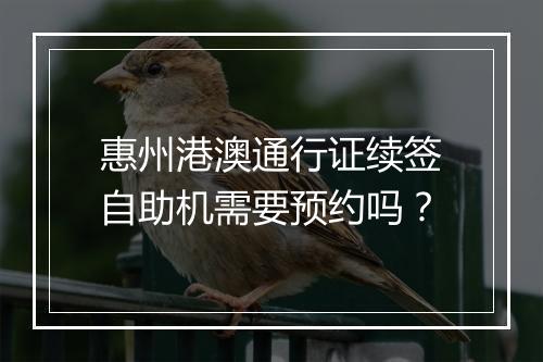 惠州港澳通行证续签自助机需要预约吗？