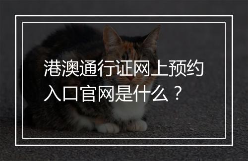 港澳通行证网上预约入口官网是什么？