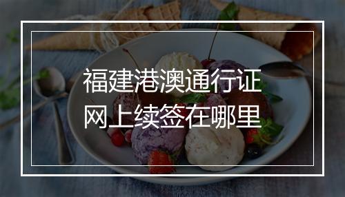 福建港澳通行证网上续签在哪里