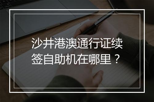 沙井港澳通行证续签自助机在哪里？