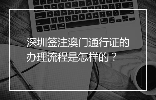 深圳签注澳门通行证的办理流程是怎样的？
