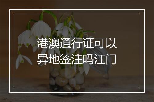 港澳通行证可以异地签注吗江门