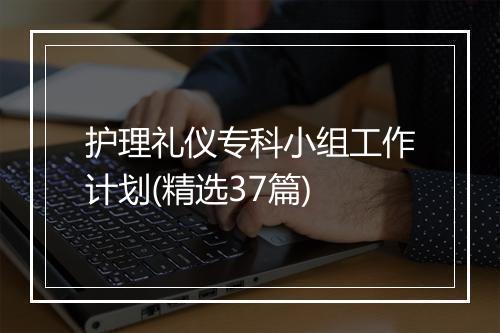 护理礼仪专科小组工作计划(精选37篇)
