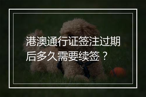 港澳通行证签注过期后多久需要续签？
