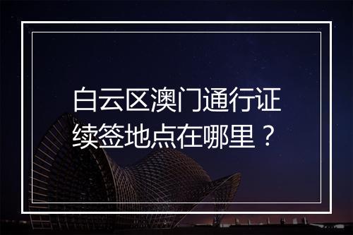 白云区澳门通行证续签地点在哪里？