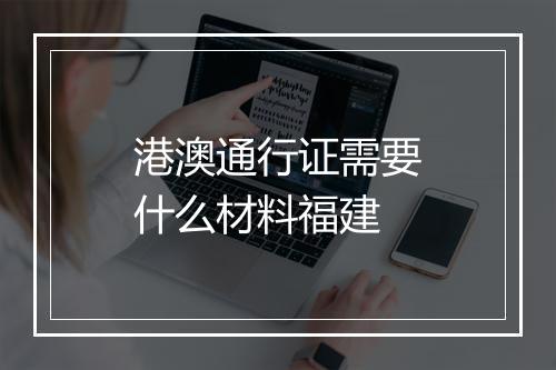港澳通行证需要什么材料福建