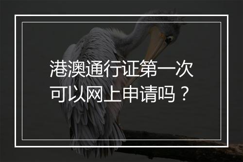港澳通行证第一次可以网上申请吗？