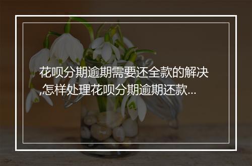 花呗分期逾期需要还全款的解决 ,怎样处理花呗分期逾期还款问题