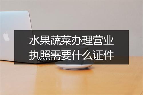 水果蔬菜办理营业执照需要什么证件