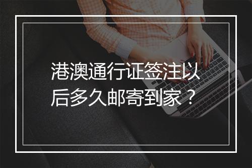 港澳通行证签注以后多久邮寄到家？