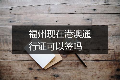 福州现在港澳通行证可以签吗