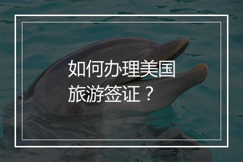 如何办理美国旅游签证？