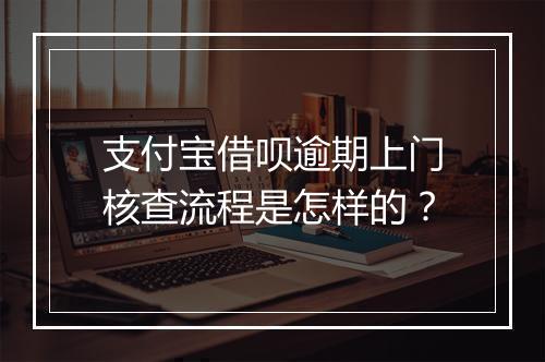 支付宝借呗逾期上门核查流程是怎样的？