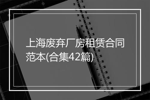 上海废弃厂房租赁合同范本(合集42篇)