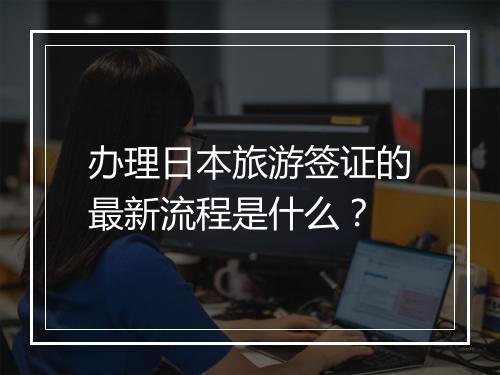 办理日本旅游签证的最新流程是什么？