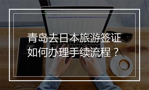 青岛去日本旅游签证如何办理手续流程？