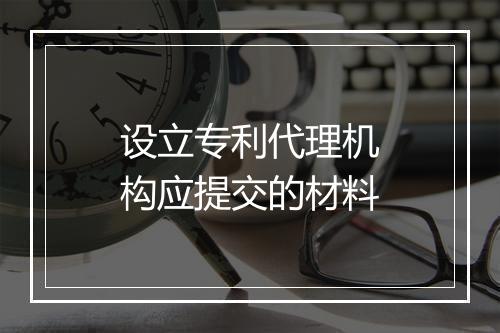 设立专利代理机构应提交的材料