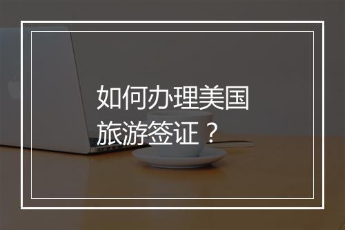 如何办理美国旅游签证？