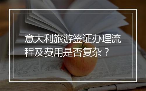 意大利旅游签证办理流程及费用是否复杂？