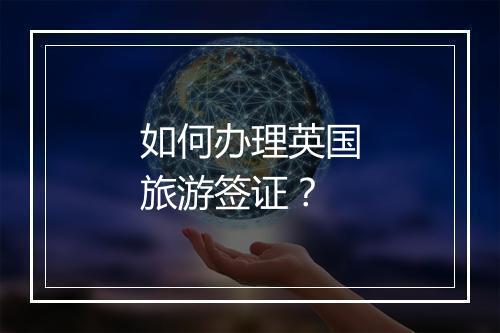 如何办理英国旅游签证？