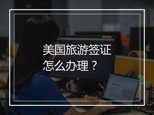 美国旅游签证怎么办理？