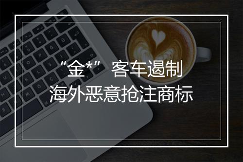 “金*”客车遏制海外恶意抢注商标