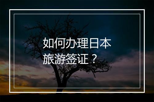 如何办理日本旅游签证？