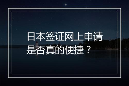 日本签证网上申请是否真的便捷？