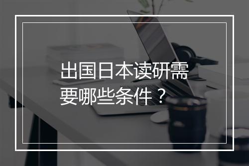 出国日本读研需要哪些条件？