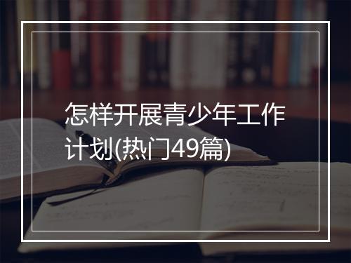 怎样开展青少年工作计划(热门49篇)