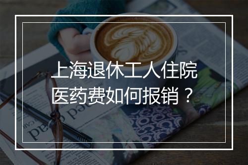 上海退休工人住院医药费如何报销？