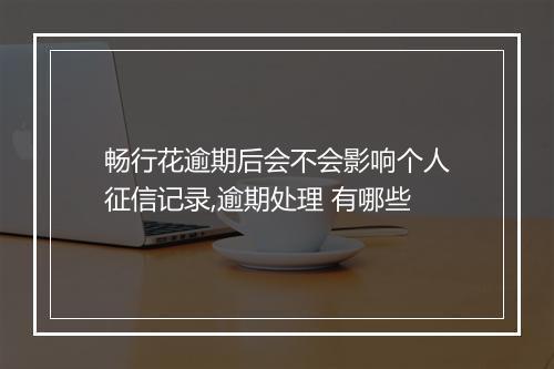 畅行花逾期后会不会影响个人征信记录,逾期处理 有哪些