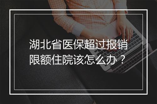 湖北省医保超过报销限额住院该怎么办？