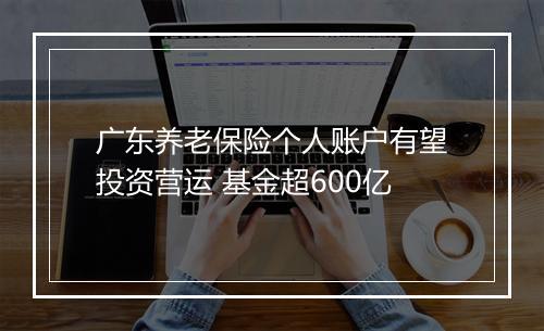 广东养老保险个人账户有望投资营运 基金超600亿