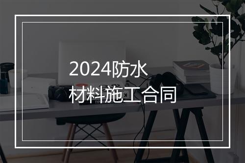 2024防水材料施工合同