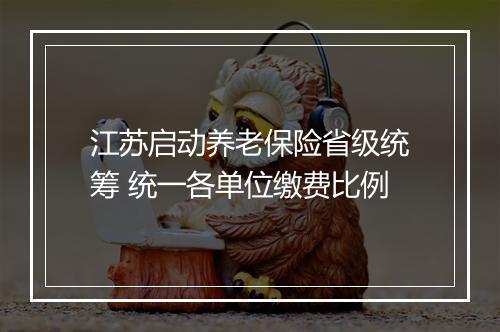 江苏启动养老保险省级统筹 统一各单位缴费比例
