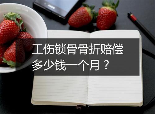 工伤锁骨骨折赔偿多少钱一个月？