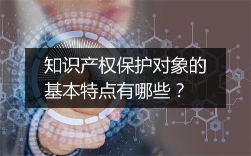 知识产权保护对象的基本特点有哪些？