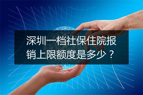 深圳一档社保住院报销上限额度是多少？