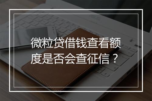 微粒贷借钱查看额度是否会查征信？