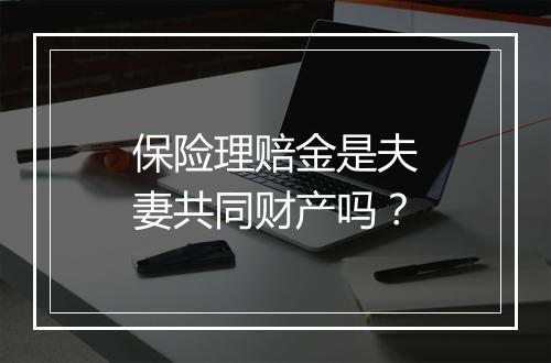 保险理赔金是夫妻共同财产吗？