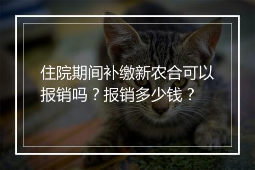 住院期间补缴新农合可以报销吗？报销多少钱？