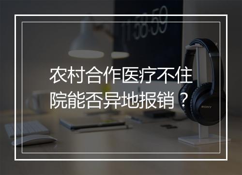 农村合作医疗不住院能否异地报销？