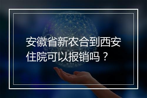 安徽省新农合到西安住院可以报销吗？