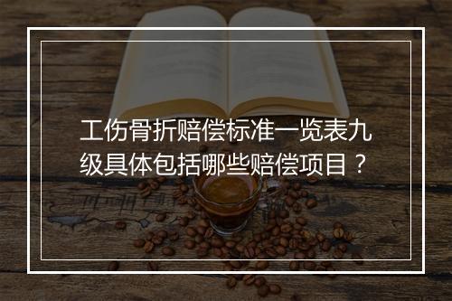 工伤骨折赔偿标准一览表九级具体包括哪些赔偿项目？
