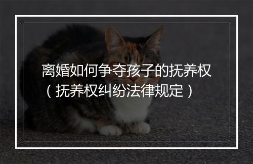 离婚如何争夺孩子的抚养权（抚养权纠纷法律规定）